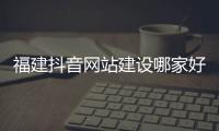 福建抖音网站建设哪家好_(welcome to福建 抖音)