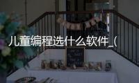 儿童编程选什么软件_(儿童编程的软件叫什么名字)