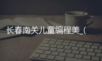 长春南关儿童编程美_(长春儿童编程培训机构)