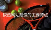 陕西网站建设的主要特点（陕西企业网站建设）