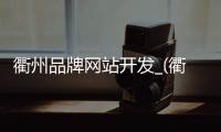 衢州品牌网站开发_(衢州城市品牌发布会)